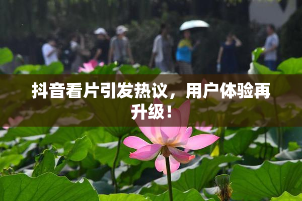 抖音看片引发热议，用户体验再升级！