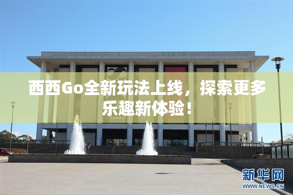 西西Go全新玩法上线，探索更多乐趣新体验！