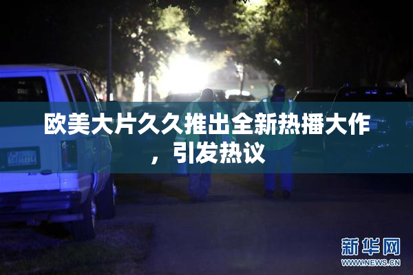 欧美大片久久推出全新热播大作，引发热议