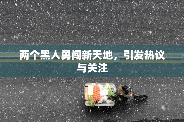 两个黑人勇闯新天地，引发热议与关注