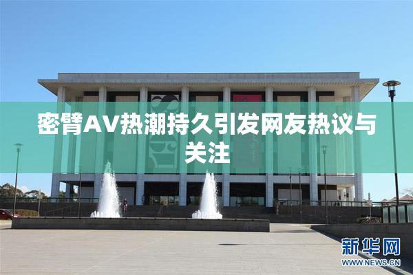 密臂AV热潮持久引发网友热议与关注