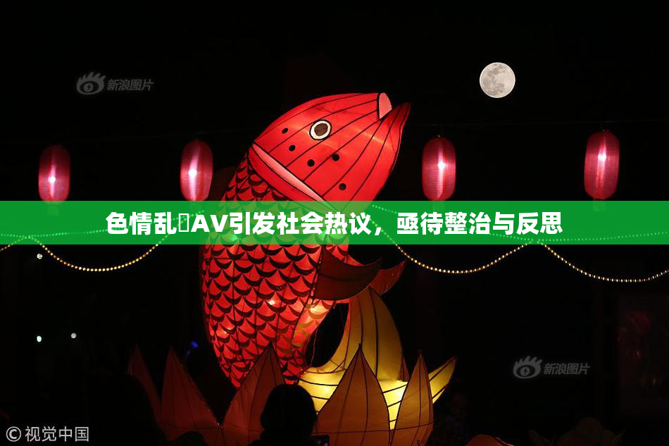 色情乱婬AV引发社会热议，亟待整治与反思
