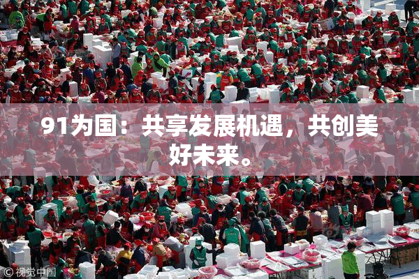 91为国：共享发展机遇，共创美好未来。