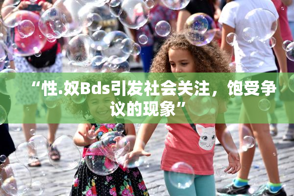 “性.奴Bds引发社会关注，饱受争议的现象”