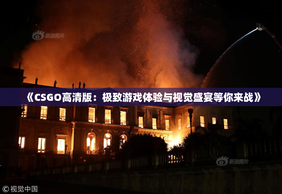 《CSGO高清版：极致游戏体验与视觉盛宴等你来战》