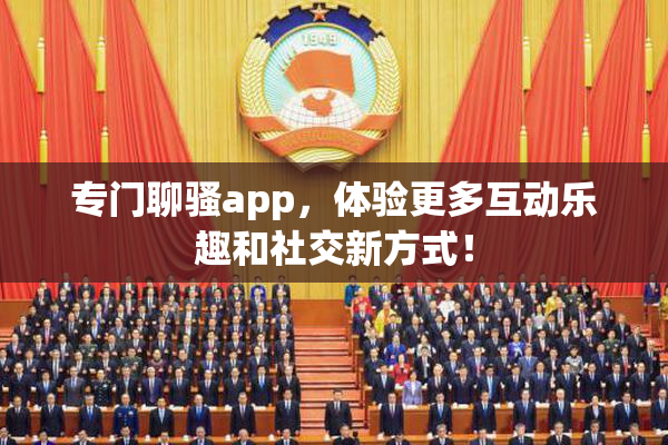 专门聊骚app，体验更多互动乐趣和社交新方式！