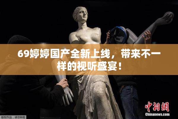 69婷婷国产全新上线，带来不一样的视听盛宴！