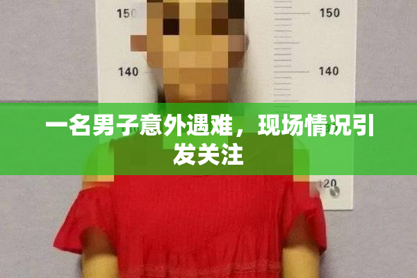 一名男子意外遇难，现场情况引发关注
