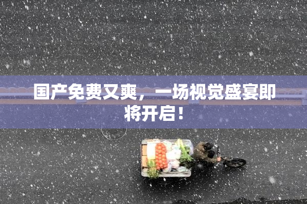 国产免费又爽，一场视觉盛宴即将开启！