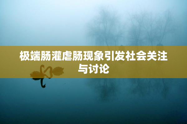 极端肠灌虐肠现象引发社会关注与讨论