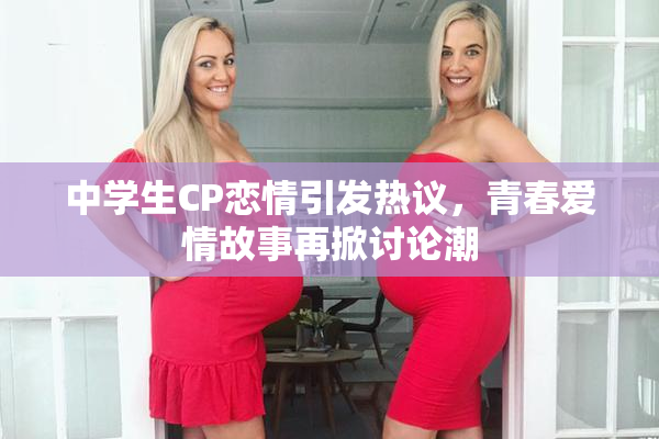 中学生CP恋情引发热议，青春爱情故事再掀讨论潮