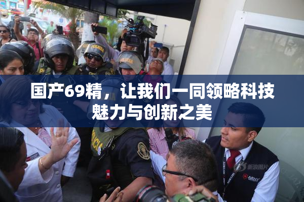 国产69精，让我们一同领略科技魅力与创新之美