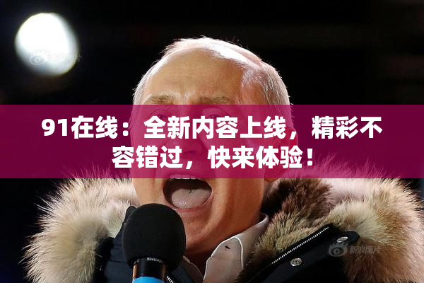 91在线：全新内容上线，精彩不容错过，快来体验！