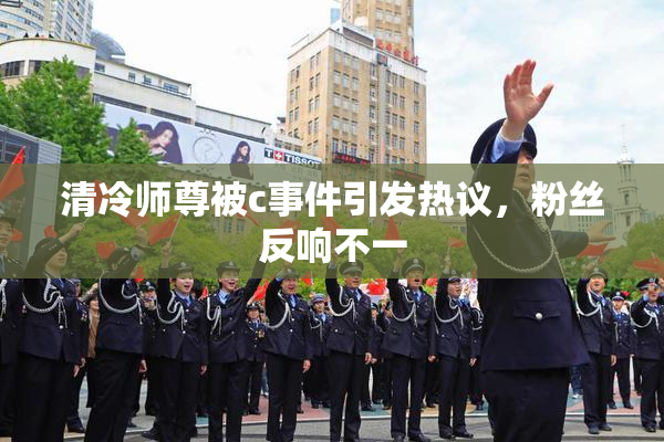 清冷师尊被c事件引发热议，粉丝反响不一