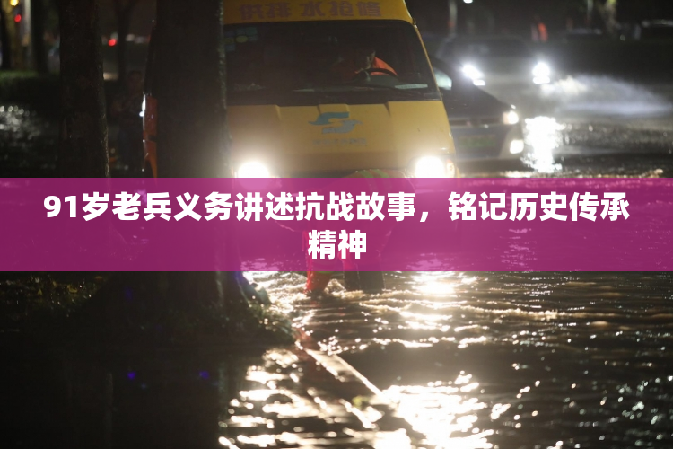 91岁老兵义务讲述抗战故事，铭记历史传承精神