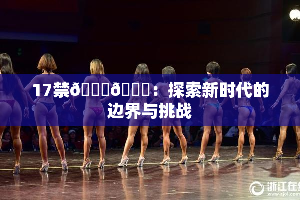 17禁🍆🍑：探索新时代的边界与挑战