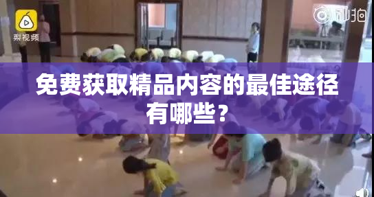 免费获取精品内容的最佳途径有哪些？