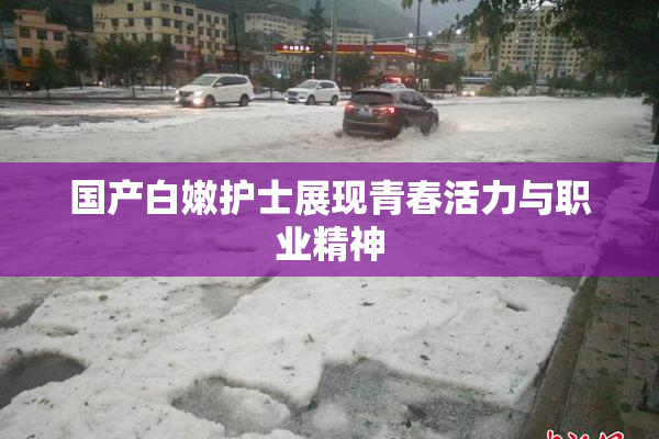 国产白嫩护士展现青春活力与职业精神