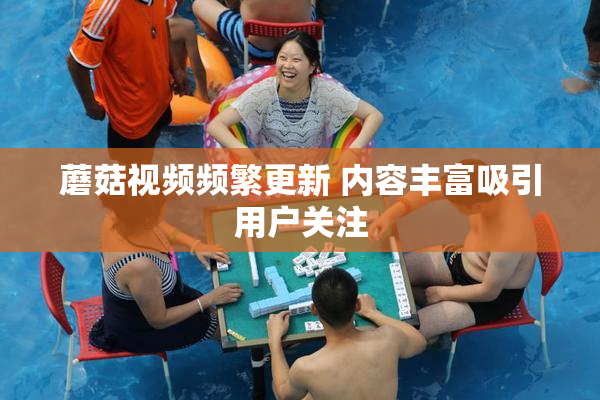 蘑菇视频频繁更新 内容丰富吸引用户关注