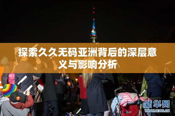 探索久久无码亚洲背后的深层意义与影响分析