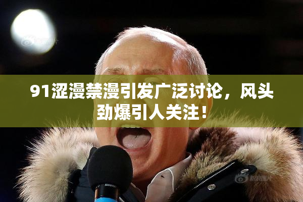 91涩漫禁漫引发广泛讨论，风头劲爆引人关注！