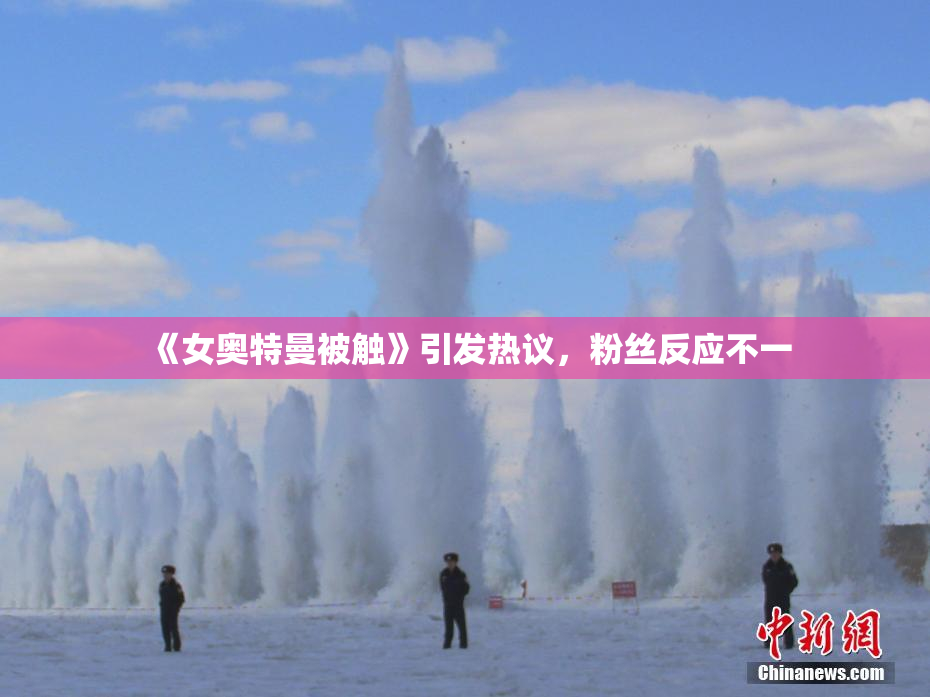 《女奥特曼被触》引发热议，粉丝反应不一