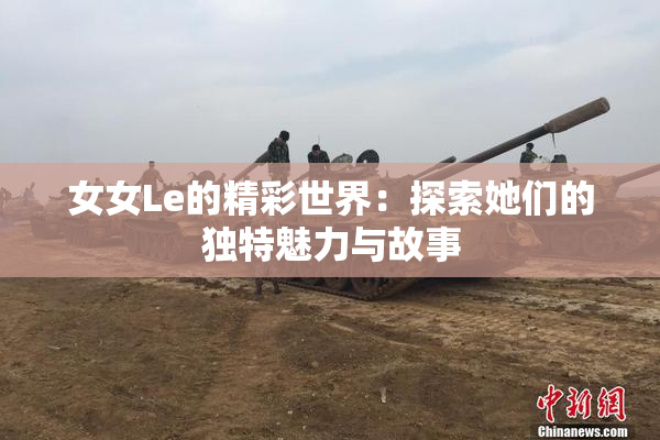 女女Le的精彩世界：探索她们的独特魅力与故事