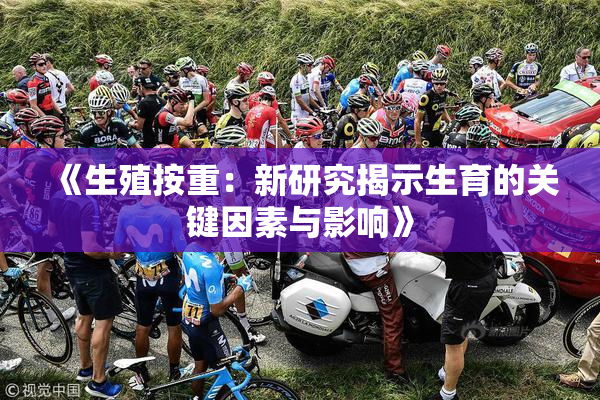 《生殖按重：新研究揭示生育的关键因素与影响》