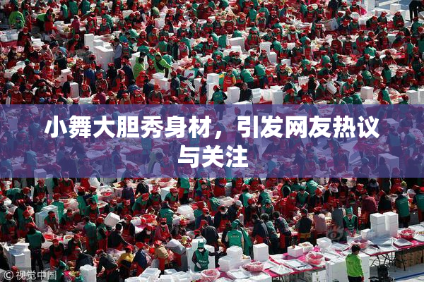 小舞大胆秀身材，引发网友热议与关注