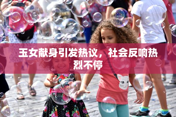 玉女献身引发热议，社会反响热烈不停