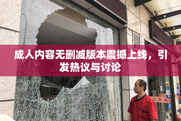 成人内容无删减版本震撼上线，引发热议与讨论