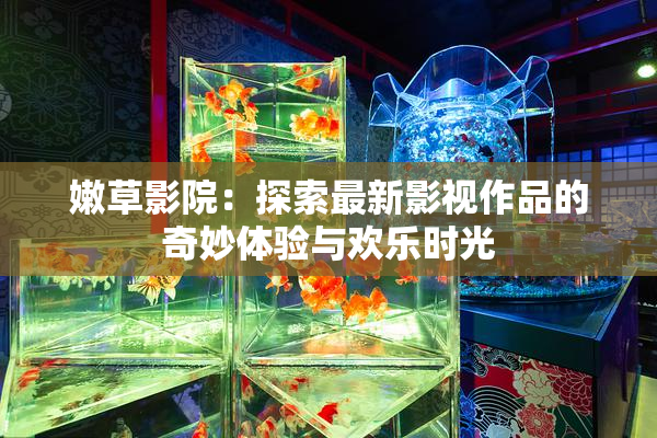 嫩草影院：探索最新影视作品的奇妙体验与欢乐时光