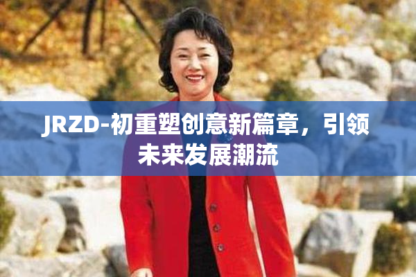 JRZD-初重塑创意新篇章，引领未来发展潮流