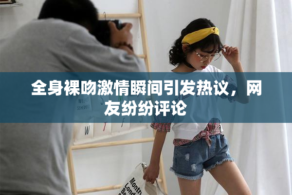 全身裸吻激情瞬间引发热议，网友纷纷评论