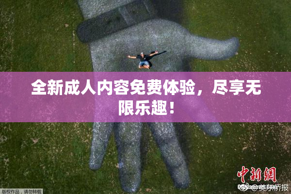 全新成人内容免费体验，尽享无限乐趣！