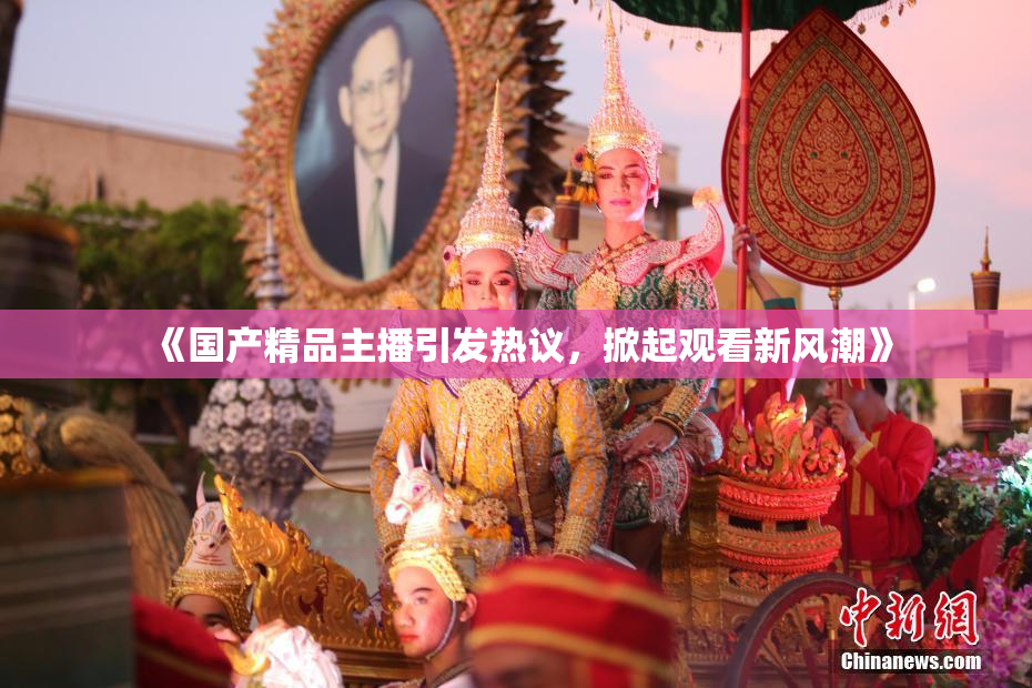 《国产精品主播引发热议，掀起观看新风潮》