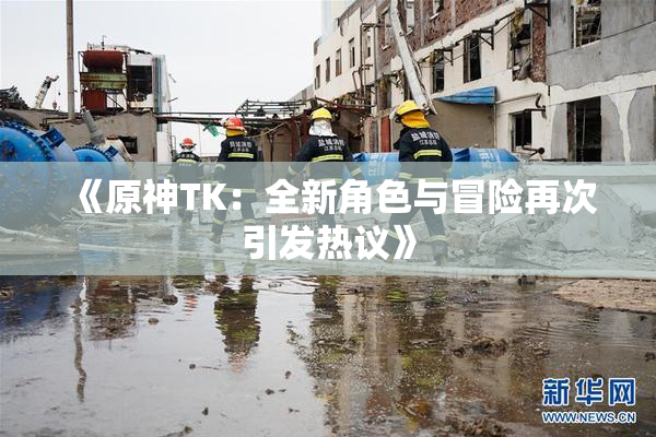 《原神TK：全新角色与冒险再次引发热议》