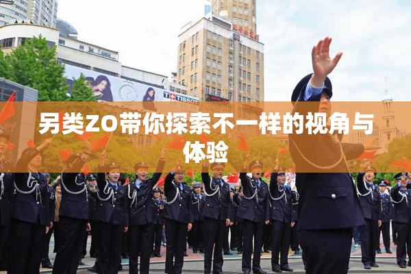另类ZO带你探索不一样的视角与体验