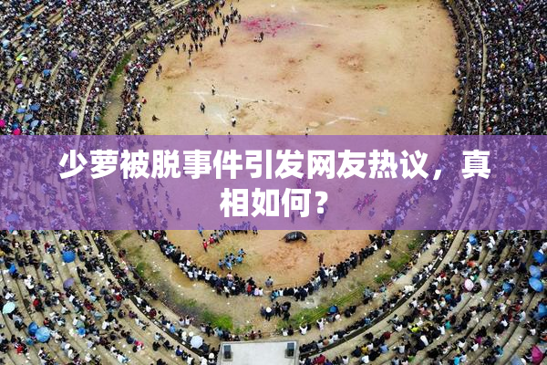 少萝被脱事件引发网友热议，真相如何？