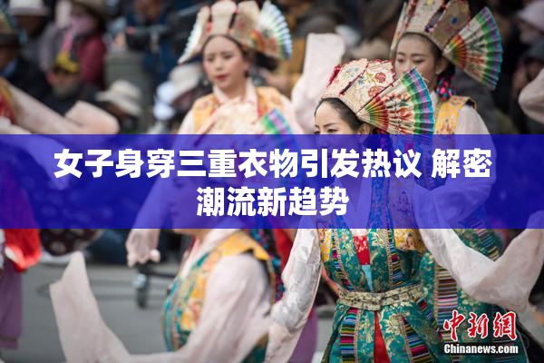 女子身穿三重衣物引发热议 解密潮流新趋势
