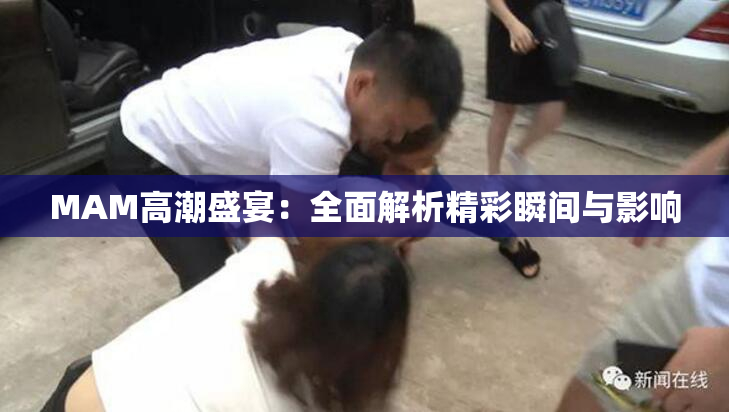 MAM高潮盛宴：全面解析精彩瞬间与影响