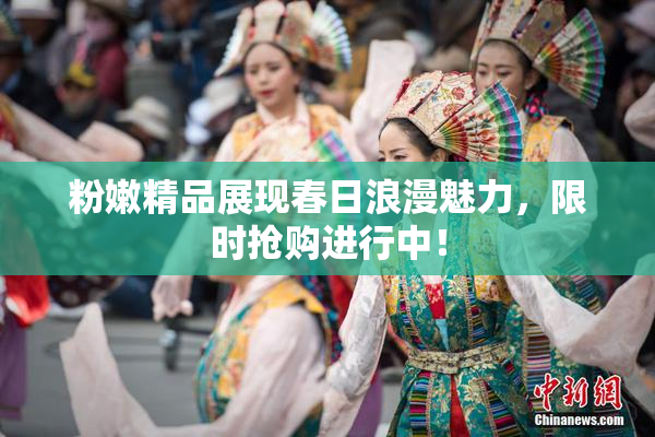 粉嫩精品展现春日浪漫魅力，限时抢购进行中！