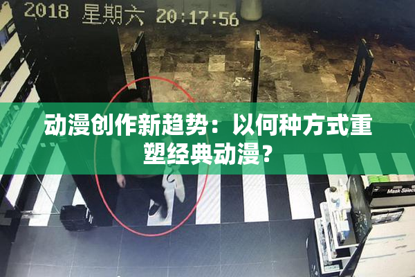 动漫创作新趋势：以何种方式重塑经典动漫？