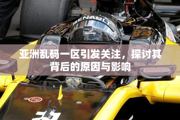 亚洲乱码一区引发关注，探讨其背后的原因与影响