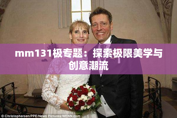 mm131极专题：探索极限美学与创意潮流
