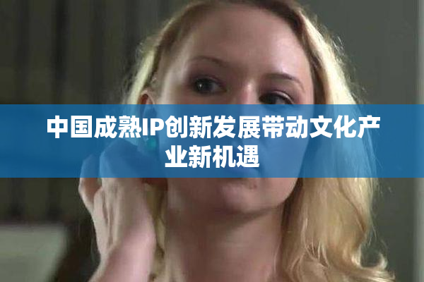 中国成熟IP创新发展带动文化产业新机遇
