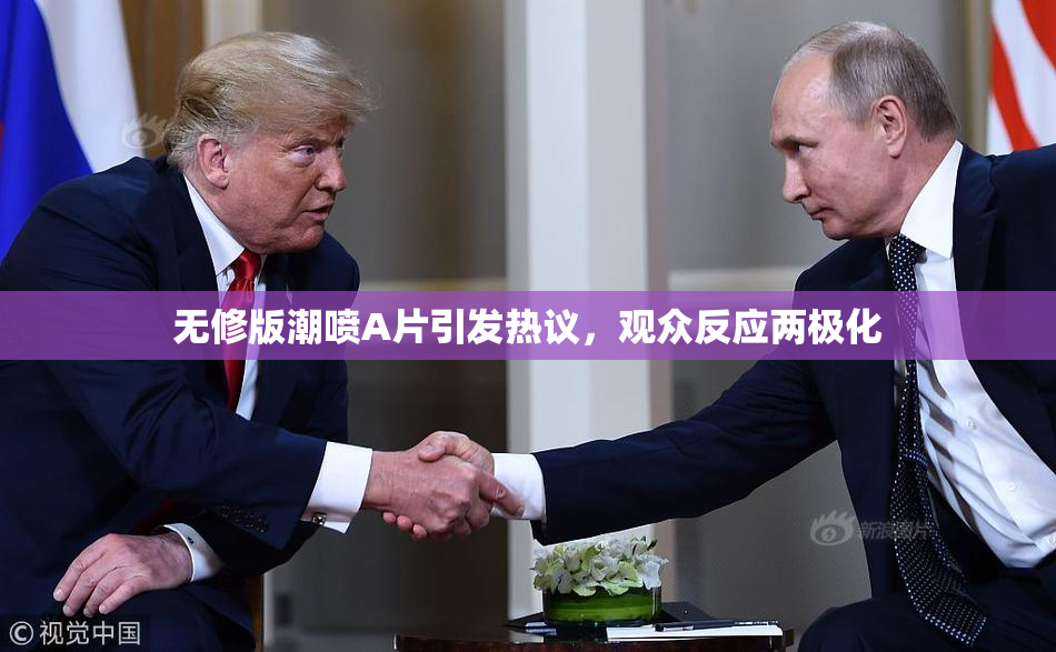 无修版潮喷A片引发热议，观众反应两极化