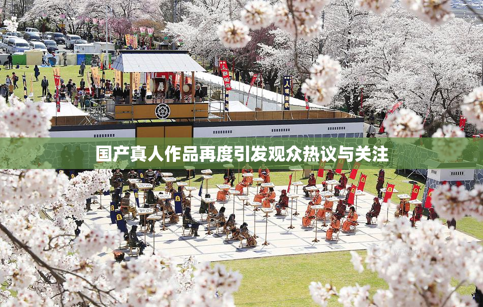 国产真人作品再度引发观众热议与关注