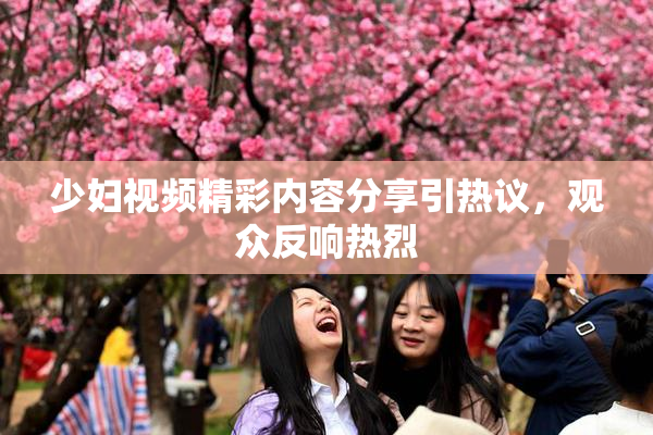 少妇视频精彩内容分享引热议，观众反响热烈