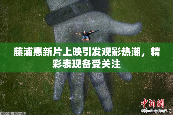 藤浦惠新片上映引发观影热潮，精彩表现备受关注